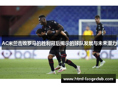 AC米兰击败罗马的胜利背后揭示的球队发展与未来潜力