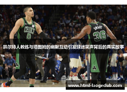 凯尔特人教练与塔图姆的幽默互动引发球迷笑声背后的真实故事