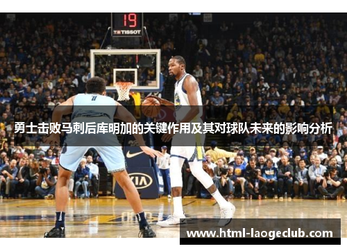 勇士击败马刺后库明加的关键作用及其对球队未来的影响分析