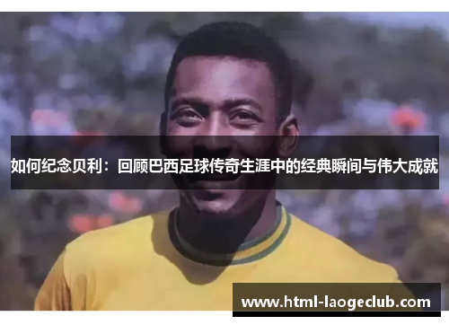 如何纪念贝利：回顾巴西足球传奇生涯中的经典瞬间与伟大成就