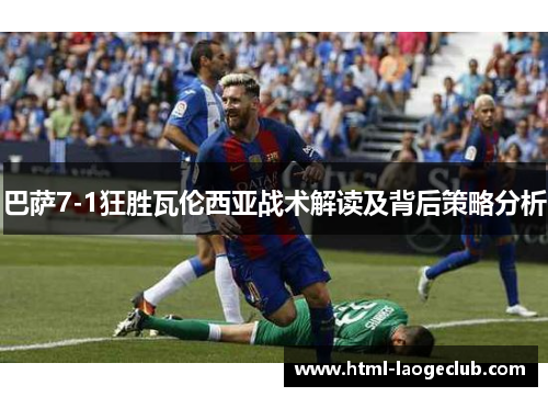 巴萨7-1狂胜瓦伦西亚战术解读及背后策略分析