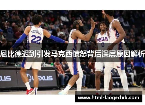 恩比德迟到引发马克西愤怒背后深层原因解析