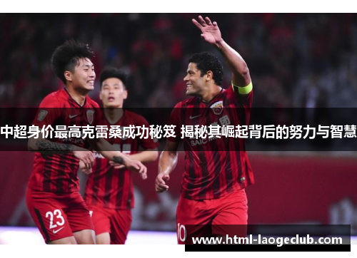 中超身价最高克雷桑成功秘笈 揭秘其崛起背后的努力与智慧