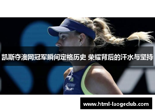 凯斯夺澳网冠军瞬间定格历史 荣耀背后的汗水与坚持