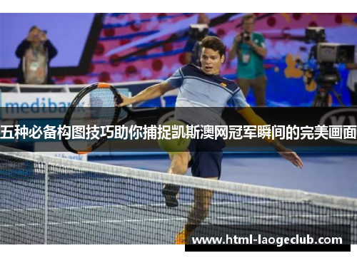 五种必备构图技巧助你捕捉凯斯澳网冠军瞬间的完美画面