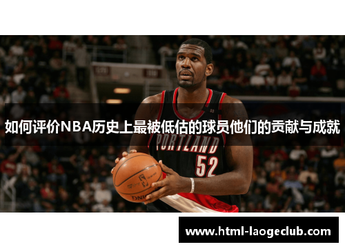 如何评价NBA历史上最被低估的球员他们的贡献与成就