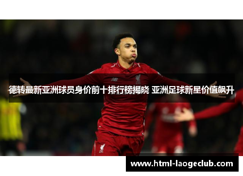 德转最新亚洲球员身价前十排行榜揭晓 亚洲足球新星价值飙升