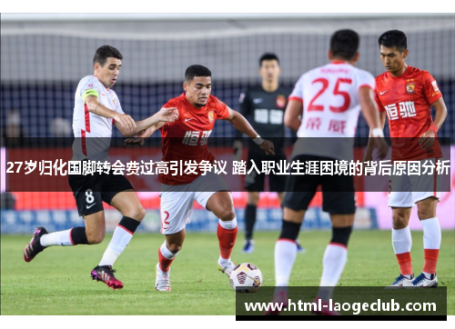 27岁归化国脚转会费过高引发争议 踏入职业生涯困境的背后原因分析