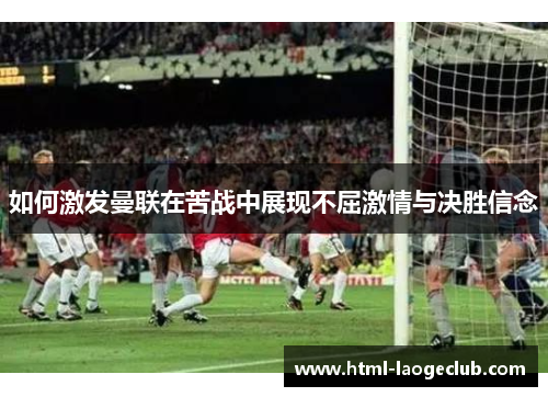 如何激发曼联在苦战中展现不屈激情与决胜信念