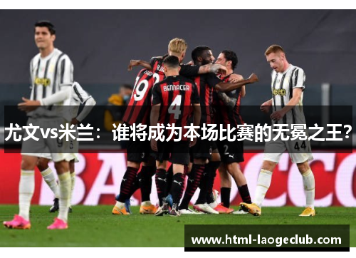 尤文vs米兰：谁将成为本场比赛的无冕之王？