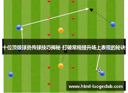 十位顶级球员传球技巧揭秘 打破常规提升场上表现的秘诀