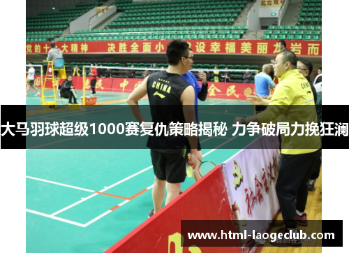 大马羽球超级1000赛复仇策略揭秘 力争破局力挽狂澜