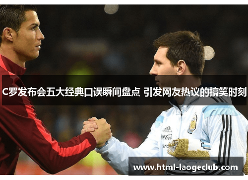 C罗发布会五大经典口误瞬间盘点 引发网友热议的搞笑时刻