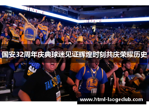 国安32周年庆典球迷见证辉煌时刻共庆荣耀历史