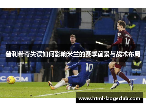 普利希奇失误如何影响米兰的赛季前景与战术布局