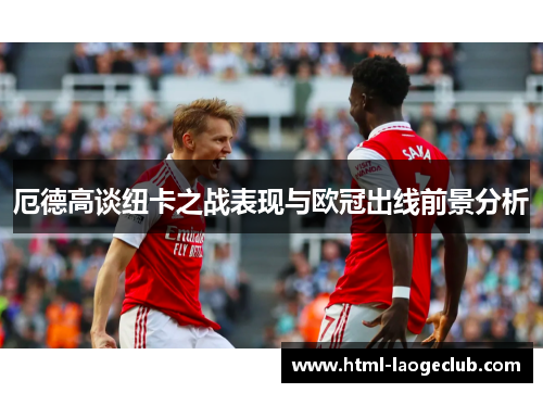 厄德高谈纽卡之战表现与欧冠出线前景分析