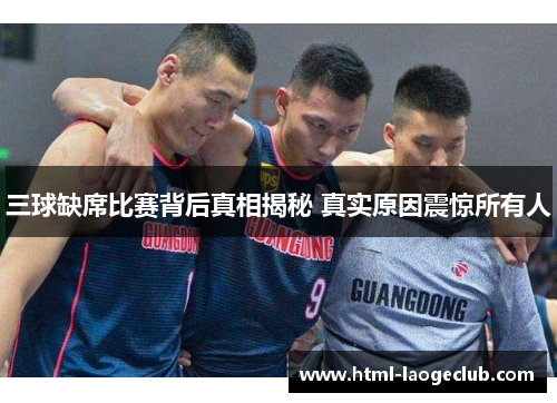 三球缺席比赛背后真相揭秘 真实原因震惊所有人