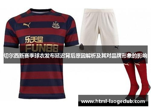 切尔西新赛季球衣发布延迟背后原因解析及其对品牌形象的影响
