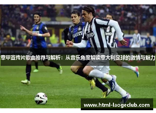 意甲宣传片歌曲推荐与解析：从音乐角度解读意大利足球的激情与魅力