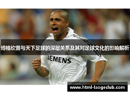 博格坎普与天下足球的深层关系及其对足球文化的影响解析