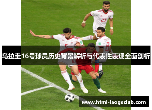 乌拉圭16号球员历史背景解析与代表性表现全面剖析
