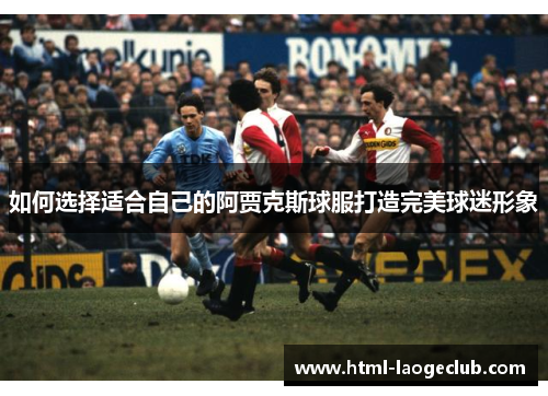 如何选择适合自己的阿贾克斯球服打造完美球迷形象