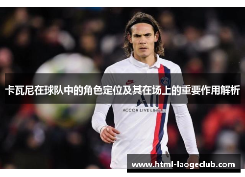 卡瓦尼在球队中的角色定位及其在场上的重要作用解析
