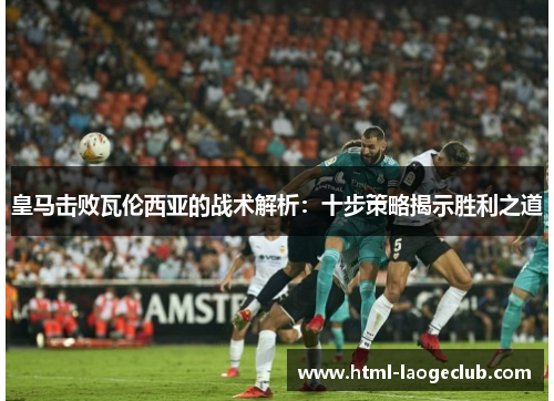 皇马击败瓦伦西亚的战术解析：十步策略揭示胜利之道