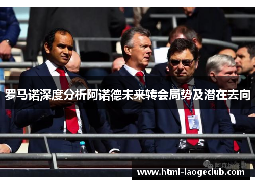 罗马诺深度分析阿诺德未来转会局势及潜在去向