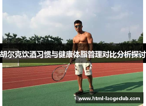 胡尔克饮酒习惯与健康体脂管理对比分析探讨