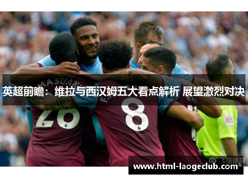 英超前瞻：维拉与西汉姆五大看点解析 展望激烈对决