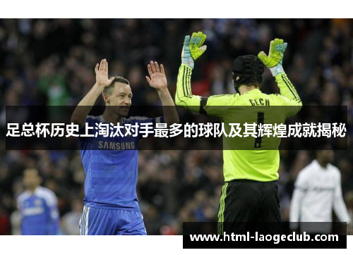 足总杯历史上淘汰对手最多的球队及其辉煌成就揭秘