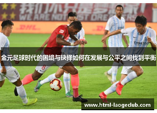 金元足球时代的困境与抉择如何在发展与公平之间找到平衡