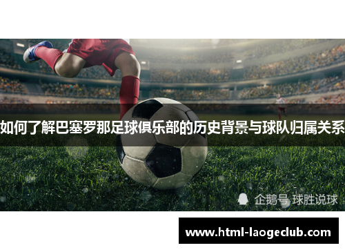 如何了解巴塞罗那足球俱乐部的历史背景与球队归属关系