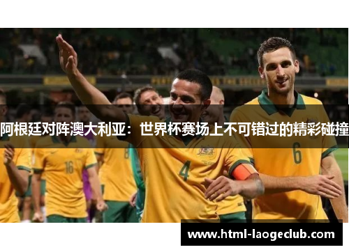 阿根廷对阵澳大利亚：世界杯赛场上不可错过的精彩碰撞