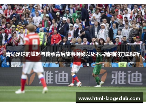 青岛足球的崛起与传承背后故事揭秘以及不屈精神的力量解析