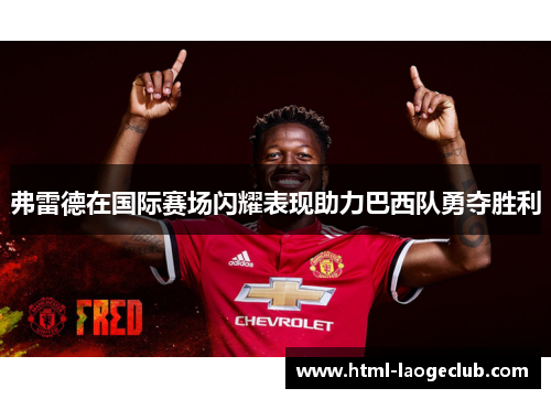 弗雷德在国际赛场闪耀表现助力巴西队勇夺胜利 弗雷德在国际赛场闪耀表现助力巴西队勇夺胜利