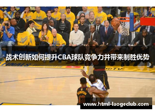 战术创新如何提升CBA球队竞争力并带来制胜优势