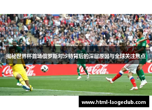 揭秘世界杯首场俄罗斯对沙特背后的深层原因与全球关注焦点 揭秘世界杯首场俄罗斯对沙特背后的深层原因与全球关注焦点