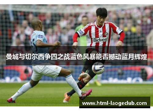 曼城与切尔西争四之战蓝色风暴能否撼动蓝月辉煌 曼城与切尔西争四之战蓝色风暴能否撼动蓝月辉煌