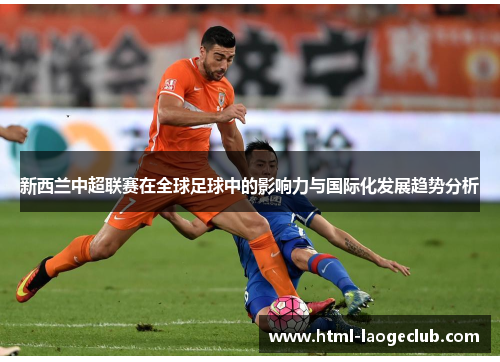 新西兰中超联赛在全球足球中的影响力与国际化发展趋势分析 新西兰中超联赛在全球足球中的影响力与国际化发展趋势分析