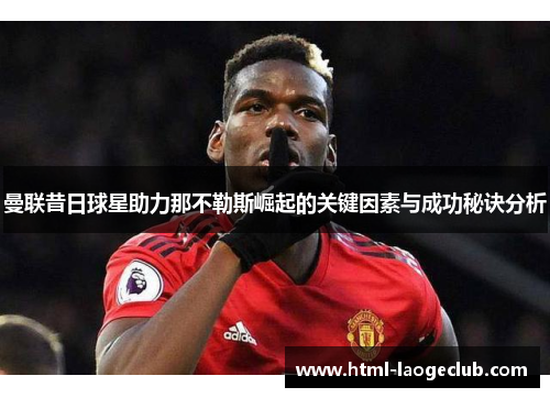 曼联昔日球星助力那不勒斯崛起的关键因素与成功秘诀分析