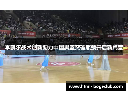 李凯尔战术创新助力中国男篮突破瓶颈开启新篇章 李凯尔战术创新助力中国男篮突破瓶颈开启新篇章