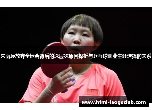 朱雨玲放弃全运会背后的深层次原因探析与乒乓球职业生涯选择的关系 朱雨玲放弃全运会背后的深层次原因探析与乒乓球职业生涯选择的关系