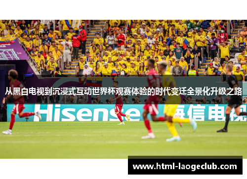 从黑白电视到沉浸式互动世界杯观赛体验的时代变迁全景化升级之路 从黑白电视到沉浸式互动世界杯观赛体验的时代变迁全景化升级之路