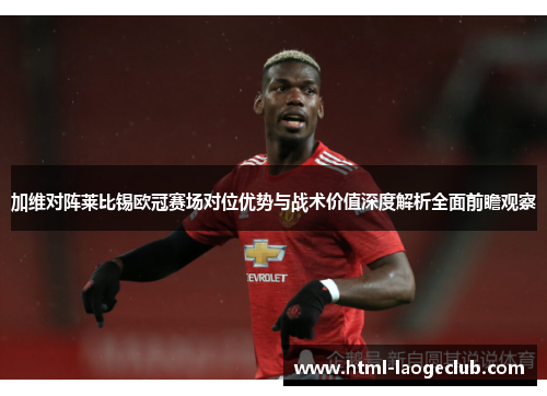 加维对阵莱比锡欧冠赛场对位优势与战术价值深度解析全面前瞻观察 加维对阵莱比锡欧冠赛场对位优势与战术价值深度解析全面前瞻观察