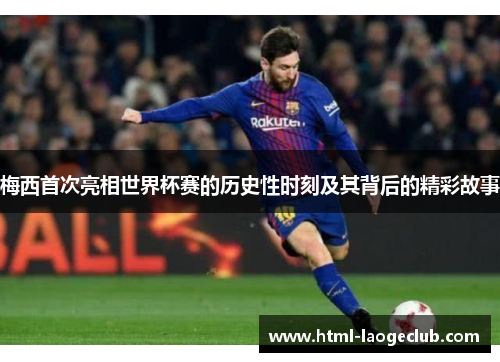 梅西首次亮相世界杯赛的历史性时刻及其背后的精彩故事 梅西首次亮相世界杯赛的历史性时刻及其背后的精彩故事