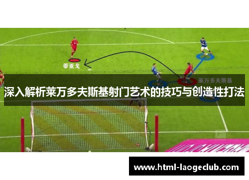 深入解析莱万多夫斯基射门艺术的技巧与创造性打法