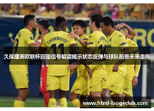 久保建英欧联杯回暖信号解读揭示状态反弹与球队前景未来走向