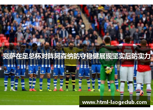 宽萨在足总杯对阵阿森纳防守稳健展现坚实后防实力